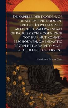 De kapelle der dooden of de algemeene dooden-spiegel. In welken alle menschen van wat staat of rang zy zyn mogen zich tot hun nut konnen beschouwen; om indagtig te zyn het memento mori of gedenkt to sterven ..