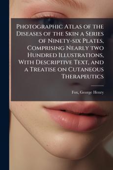 Photographic Atlas of the Diseases of the Skin a Series of Ninety-six Plates Comprising Nearly two Hundred Illustrations With Descriptive Text and a Treatise on Cutaneous Therapeutics