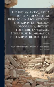 The Indian Antiquary; A Journal of Oriental Research in Archaeology Epigraphy Ethnology Geography History Folklore Languages Literature Numismatics Philosophy Religion Etc