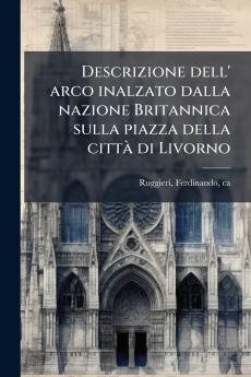 Descrizione dell' arco inalzato dalla nazione Britannica sulla piazza della cittÃ  di Livorno