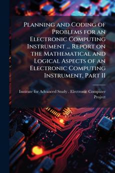 Planning and Coding of Problems for an Electronic Computing Instrument ... Report on the Mathematical and Logical Aspects of an Electronic Computing Instrument Part II