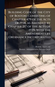 Building Code of the City of Boston; Consisting of Chapter 479 of the Acts of 1938 as Amended by Chapter 217 of the Acts of 1939 With the Amendments by Ordinance Incorporated