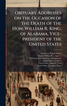 Obituary Addresses on the Occasion of the Death of the Hon. William R. King of Alabama Vice-president of the United States
