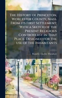 The History of Princeton Worcester County Mass. From its First Settlement; With a Sketch of the Present Religious Controversy in That Place. Designed for the use of the Inhabitants