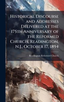 Historical Discourse and Addresses Delivered at the 175th Anniversary of the Reformed Church Readington N.J. October 17 1894