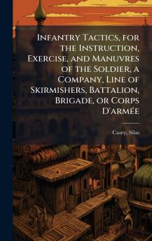 Infantry Tactics for the Instruction Exercise and Manuvres of the Soldier a Company Line of Skirmishers Battalion Brigade or Corps D'armÃ©e