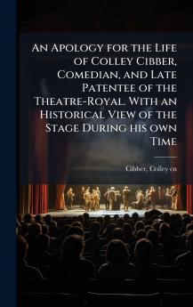 An Apology for the Life of Colley Cibber Comedian and Late Patentee of the Theatre-Royal. With an Historical View of the Stage During his own Time