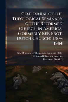 Centennial of the Theological Seminary of the Reformed Church in America. (Formerly Ref. Prot. Dutch Church) 1784-1884
