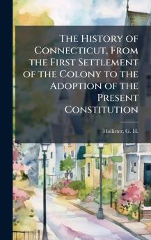 The History of Connecticut From the First Settlement of the Colony to the Adoption of the Present Constitution
