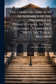 The Charters and Acts of Assembly of the Province of Pennsylvania. In two Volumes ... Compared With the Public Records