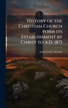 History of the Christian Church Form its Establishment by Christ to A.D. 1871