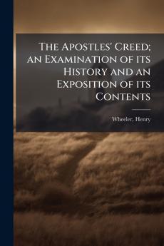 The Apostles' Creed; an Examination of its History and an Exposition of its Contents