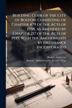 Building Code of the City of Boston; Consisting of Chapter 479 of the Acts of 1938 as Amended by Chapter 217 of the Acts of 1939 With the Amendments by Ordinance Incorporated