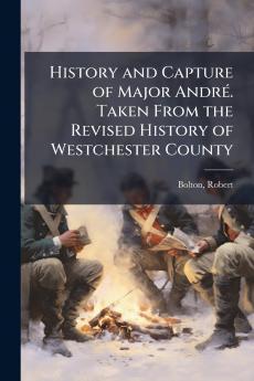 History and Capture of Major AndrÃ©. Taken From the Revised History of Westchester County