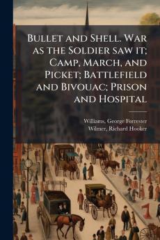 Bullet and Shell. War as the Soldier saw it; Camp March and Picket; Battlefield and Bivouac; Prison and Hospital