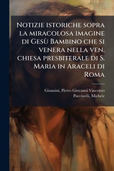 Notizie istoriche sopra la miracolosa imagine di GesÃ¹ Bambino che si venera nella ven. chiesa presbiterale di S. Maria in Araceli di Roma