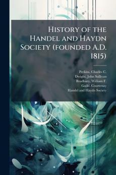 History of the Handel and Haydn Society (founded A.D. 1815)