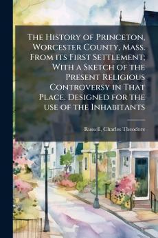 The History of Princeton Worcester County Mass. From its First Settlement; With a Sketch of the Present Religious Controversy in That Place. Designed for the use of the Inhabitants