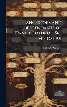 Ancestors and Descendants of Daniel Lothrop Sr. 1545 to 1901