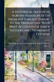 A Historical Sketch of Auburn Massachusetts From the Earliest Period to the Present day With Brief Accounts of Early Settlers and Prominent Citizens