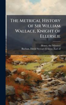 The Metrical History of Sir William Wallace Knight of Ellerslie