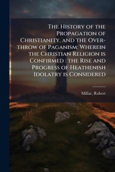 The History of the Propagation of Christianity and the Over-throw of Paganism