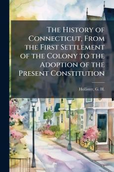 The History of Connecticut From the First Settlement of the Colony to the Adoption of the Present Constitution