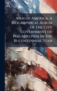 Men of America. A Biographical Album of the City Government of Philadelphia in the Bi-centennial Year