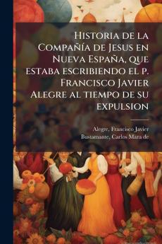 Historia de la CompaÃ±Ã­a de Jesus en Nueva EspaÃ±a que estaba escribiendo el p. Francisco Javier Alegre al tiempo de su expulsion