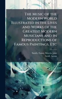 The Music of the Modern World Illustrated in the Lives and Works of the Greatest Modern Musicians and in Reproductions of Famous Paintings Etc