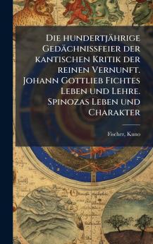 Die hundertjÃ¤hrige GedÃ¤chnissfeier der kantischen Kritik der reinen Vernunft. Johann Gottlieb Fichtes Leben und Lehre. Spinozas Leben und Charakter