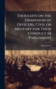 Thoughts on the Dismission of Officers Civil or Military for Their Conduct in Parliament