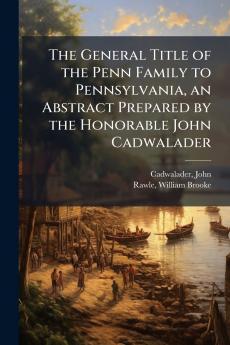 The General Title of the Penn Family to Pennsylvania an Abstract Prepared by the Honorable John Cadwalader