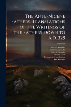 The Ante-Nicene Fathers. Translations of the Writings of the Fathers Down to A.D. 325