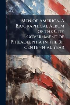 Men of America. A Biographical Album of the City Government of Philadelphia in the Bi-centennial Year