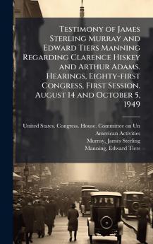 Testimony of James Sterling Murray and Edward Tiers Manning Regarding Clarence Hiskey and Arthur Adams. Hearings Eighty-first Congress First Session. August 14 and October 5 1949