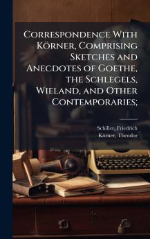Correspondence With KÃ¶rner Comprising Sketches and Anecdotes of Goethe the Schlegels Wieland and Other Contemporaries;