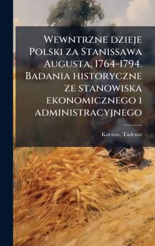 Wewntrzne dzieje Polski za Stanissawa Augusta 1764-1794. Badania historyczne ze stanowiska ekonomicznego i administracyjnego
