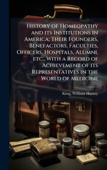 History of Homeopathy and its Institutions in America; Their Founders Benefactors Faculties Officers Hospitals Alumni etc. With a Record of Achievement of its Representatives in the World of Medicine