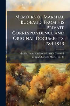 Memoirs of Marshal Bugeaud From his Private Correspondence and Original Documents 1784-1849