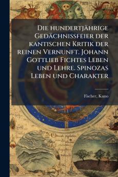 Die hundertjÃ¤hrige GedÃ¤chnissfeier der kantischen Kritik der reinen Vernunft. Johann Gottlieb Fichtes Leben und Lehre. Spinozas Leben und Charakter