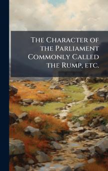 The Character of the Parliament Commonly Called the Rump etc.