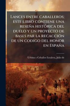 Lances entre caballeros; este libro contiene una reseÃ±a histÃ³rica del duelo y un proyecto de bases par la recacciÃ³n de un codigo del honor en EspaÃ±a