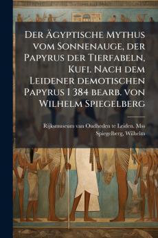 Der Ãgyptische Mythus vom Sonnenauge der Papyrus der Tierfabeln Kufi. Nach dem Leidener demotischen Papyrus I 384 bearb. von Wilhelm Spiegelberg