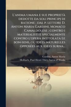 L'anima umana e sue proprietÃ  dedotte da soli principj di ratione ; dal p. lettore D. Anton Maria Gardini Monaco Camaldolese ; contro i materialisti e specialmente contro l'opera intitolata Le bon-sens ou idÃ©es naturelles opposÃ©es aux idÃ©es surna...