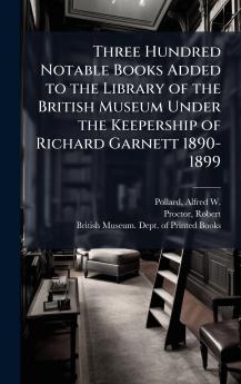Three Hundred Notable Books Added to the Library of the British Museum Under the Keepership of Richard Garnett 1890-1899