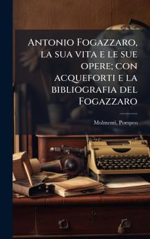 Antonio Fogazzaro la sua vita e le sue opere; con acqueforti e la bibliografia del Fogazzaro