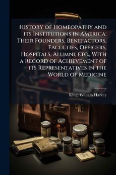 History of Homeopathy and its Institutions in America; Their Founders Benefactors Faculties Officers Hospitals Alumni etc. With a Record of Achievement of its Representatives in the World of Medicine
