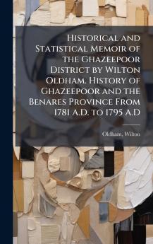 Historical and Statistical Memoir of the Ghazeepoor District by Wilton Oldham. History of Ghazeepoor and the Benares Province From 1781 A.D. to 1795 A.D