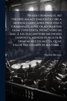 Praxis criminalis. Ad theoricam accomodata circa modum fabricandi processus criminales a Nicolao Martini olim typis edita. Nunc vero in hac 2. ed. elegantiori methodo disposita mendis purgata & demÃ¹m multis aucta quae valdÃ¨ necessaria in materia ...